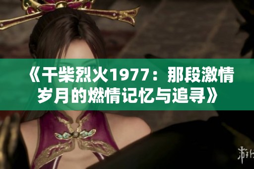《干柴烈火1977：那段激情岁月的燃情记忆与追寻》