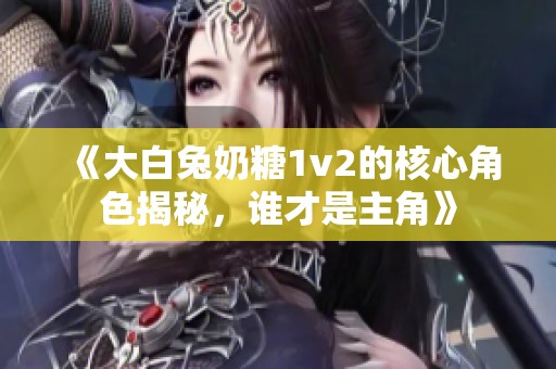 《大白兔奶糖1v2的核心角色揭秘，谁才是主角》