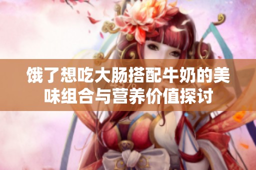 饿了想吃大肠搭配牛奶的美味组合与营养价值探讨