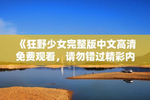 《狂野少女完整版中文高清免费观看，请勿错过精彩内容》