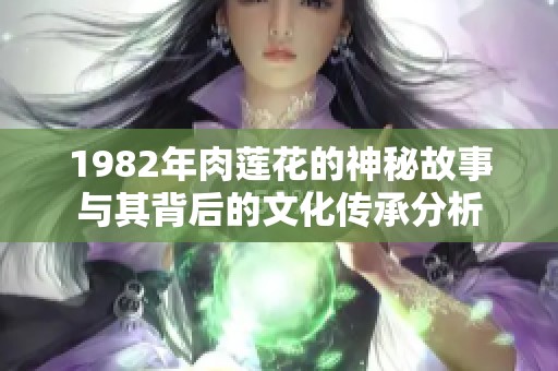 1982年肉莲花的神秘故事与其背后的文化传承分析