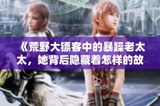 《荒野大镖客中的暴躁老太太，她背后隐藏着怎样的故事》