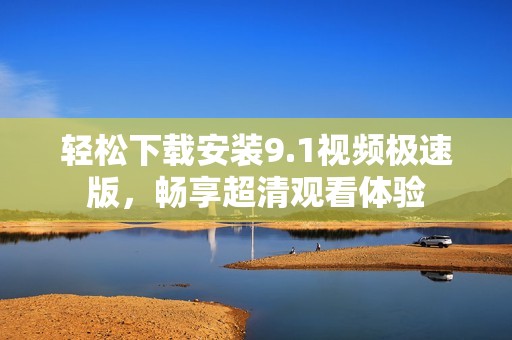 轻松下载安装9.1视频极速版，畅享超清观看体验