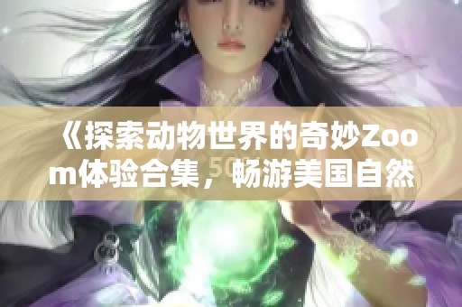 《探索动物世界的奇妙Zoom体验合集，畅游美国自然之美》