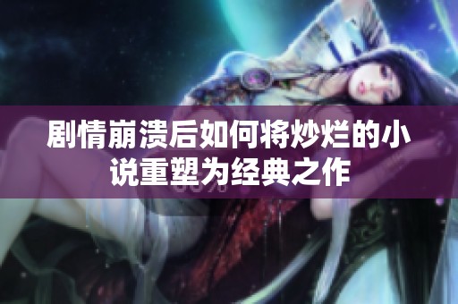 剧情崩溃后如何将炒烂的小说重塑为经典之作