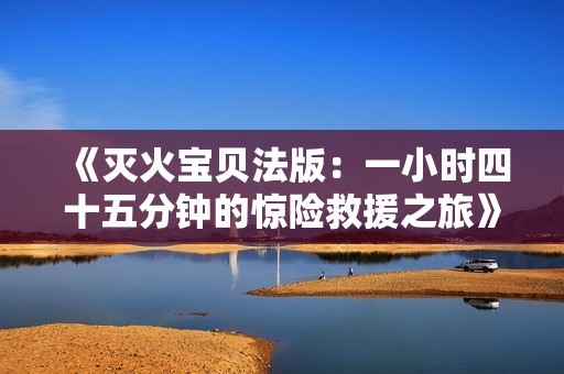 《灭火宝贝法版：一小时四十五分钟的惊险救援之旅》
