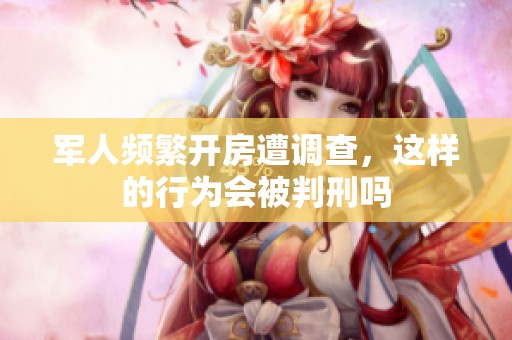 军人频繁开房遭调查，这样的行为会被判刑吗