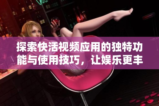 探索快活视频应用的独特功能与使用技巧，让娱乐更丰富