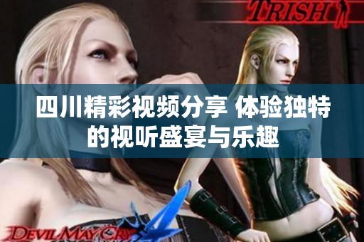 四川精彩视频分享 体验独特的视听盛宴与乐趣