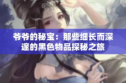 爷爷的秘宝：那些细长而深邃的黑色物品探秘之旅