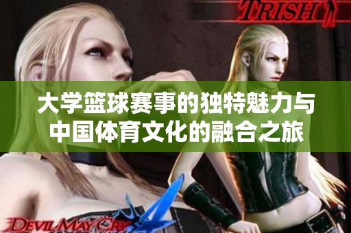 大学篮球赛事的独特魅力与中国体育文化的融合之旅