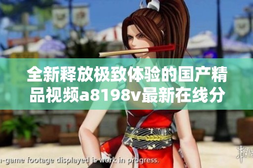 全新释放极致体验的国产精品视频a8198v最新在线分享