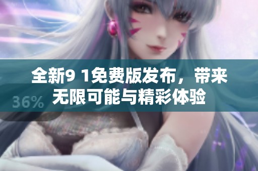 全新9 1免费版发布，带来无限可能与精彩体验