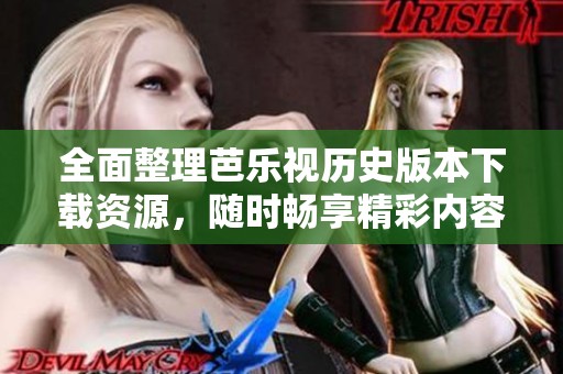 全面整理芭乐视历史版本下载资源，随时畅享精彩内容