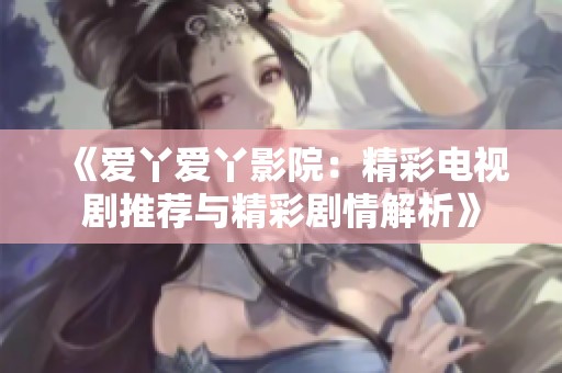 《爱丫爱丫影院：精彩电视剧推荐与精彩剧情解析》