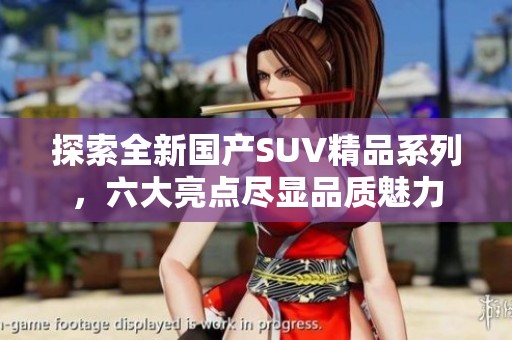 探索全新国产SUV精品系列，六大亮点尽显品质魅力