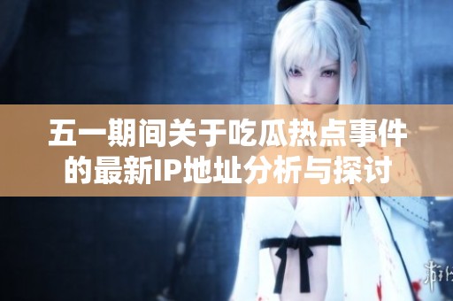 五一期间关于吃瓜热点事件的最新IP地址分析与探讨