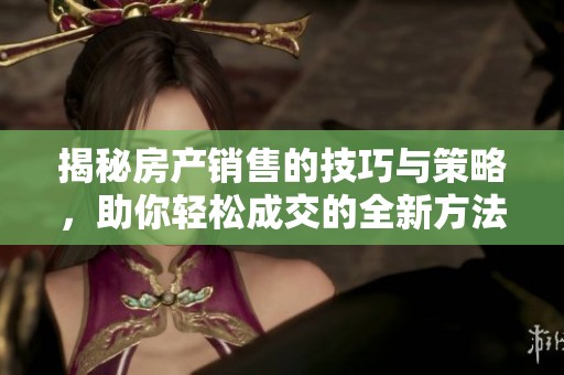揭秘房产销售的技巧与策略，助你轻松成交的全新方法