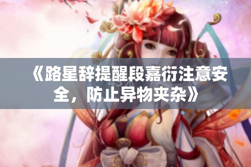 《路星辞提醒段嘉衍注意安全，防止异物夹杂》