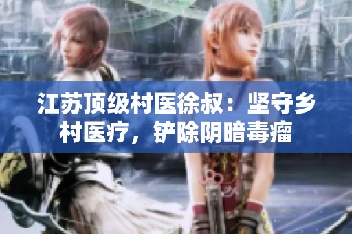 江苏顶级村医徐叔：坚守乡村医疗，铲除阴暗毒瘤