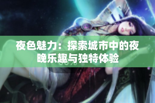 夜色魅力：探索城市中的夜晚乐趣与独特体验