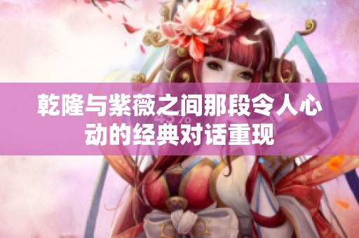 乾隆与紫薇之间那段令人心动的经典对话重现