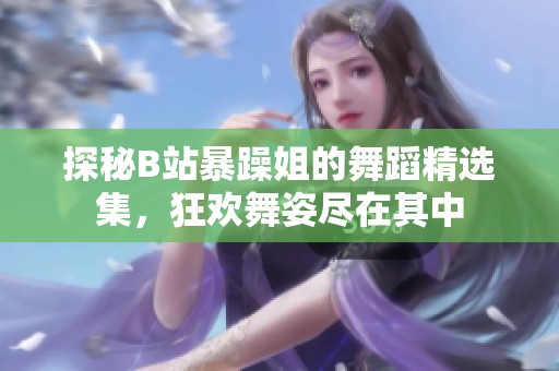 探秘B站暴躁姐的舞蹈精选集，狂欢舞姿尽在其中