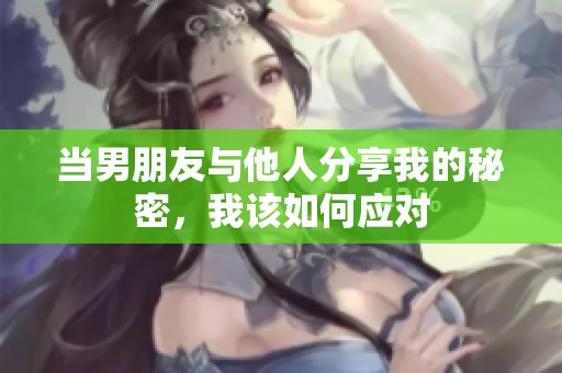 当男朋友与他人分享我的秘密，我该如何应对