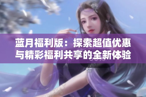 蓝月福利版：探索超值优惠与精彩福利共享的全新体验