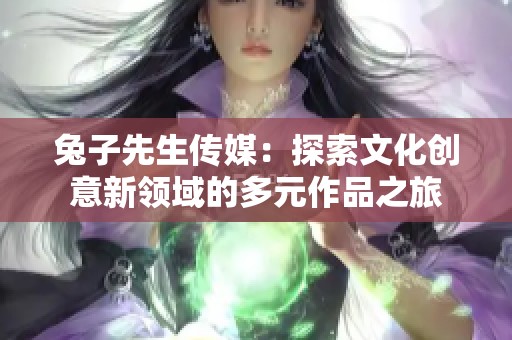 兔子先生传媒：探索文化创意新领域的多元作品之旅