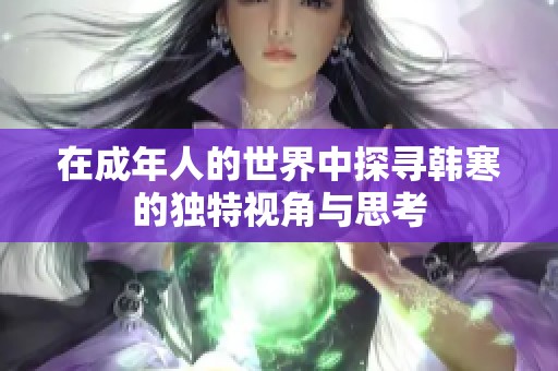 在成年人的世界中探寻韩寒的独特视角与思考