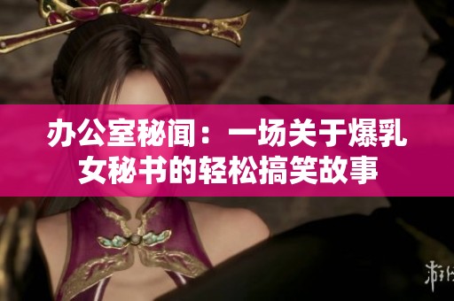 办公室秘闻：一场关于爆乳女秘书的轻松搞笑故事