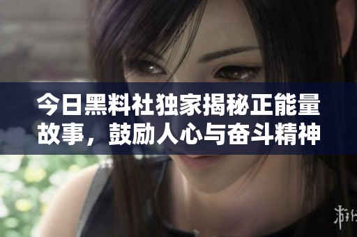 今日黑料社独家揭秘正能量故事，鼓励人心与奋斗精神