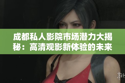 成都私人影院市场潜力大揭秘：高清观影新体验的未来趋势
