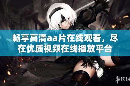 畅享高清aa片在线观看，尽在优质视频在线播放平台