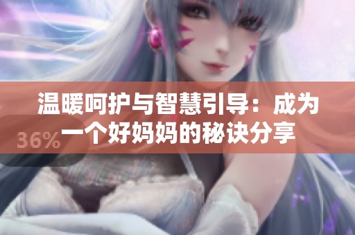温暖呵护与智慧引导：成为一个好妈妈的秘诀分享