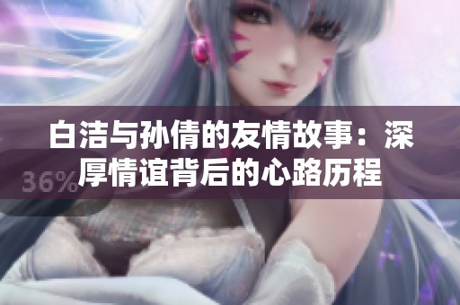 白洁与孙倩的友情故事：深厚情谊背后的心路历程