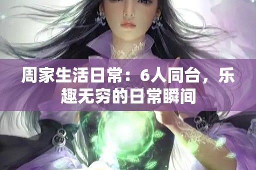 周家生活日常：6人同台，乐趣无穷的日常瞬间