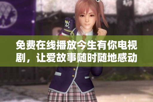 免费在线播放今生有你电视剧，让爱故事随时随地感动你