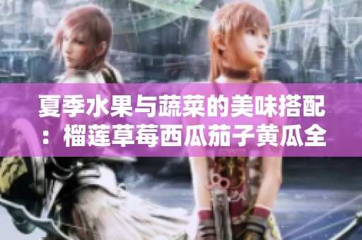 夏季水果与蔬菜的美味搭配：榴莲草莓西瓜茄子黄瓜全攻略