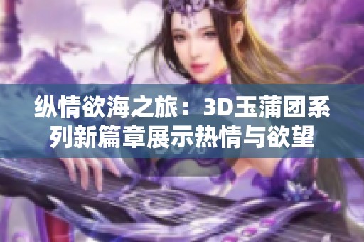 纵情欲海之旅：3D玉蒲团系列新篇章展示热情与欲望