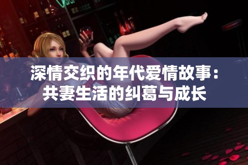 深情交织的年代爱情故事：共妻生活的纠葛与成长