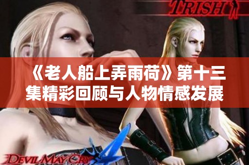 《老人船上弄雨荷》第十三集精彩回顾与人物情感发展分析