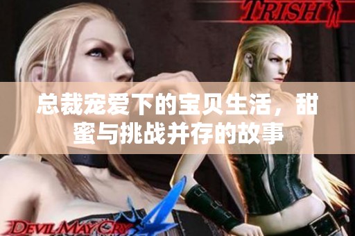 总裁宠爱下的宝贝生活，甜蜜与挑战并存的故事
