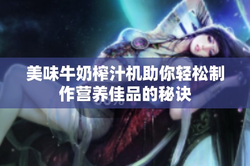 美味牛奶榨汁机助你轻松制作营养佳品的秘诀