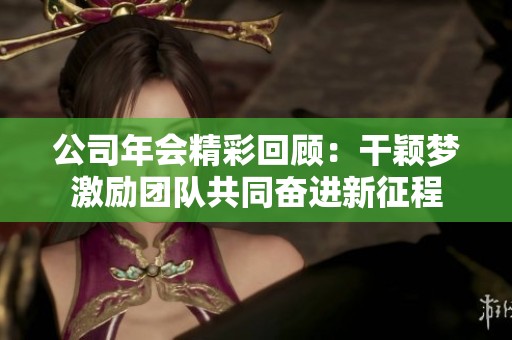 公司年会精彩回顾：干颖梦激励团队共同奋进新征程