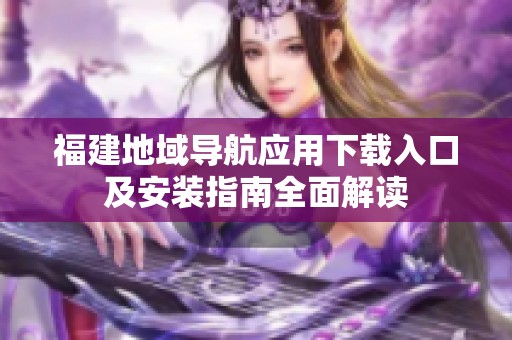 福建地域导航应用下载入口及安装指南全面解读