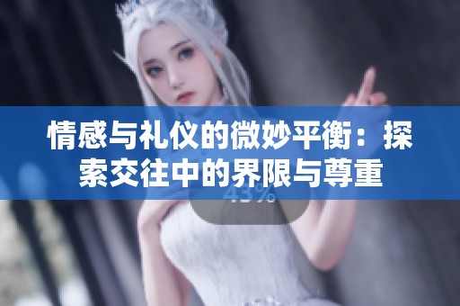 情感与礼仪的微妙平衡：探索交往中的界限与尊重