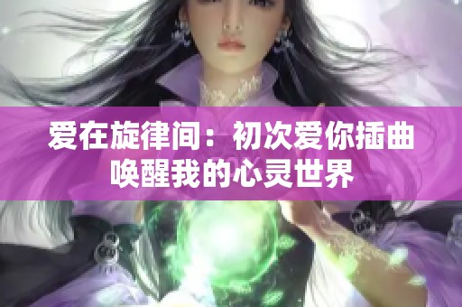 爱在旋律间：初次爱你插曲唤醒我的心灵世界