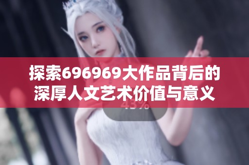 探索696969大作品背后的深厚人文艺术价值与意义